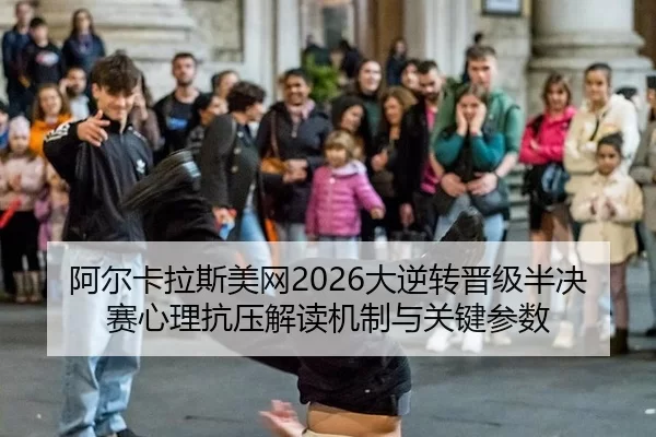 阿尔卡拉斯美网2026大逆转晋级半决赛心理抗压解读机制与关键参数