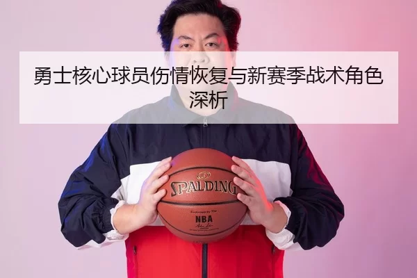 勇士核心球员伤情恢复与新赛季战术角色深析