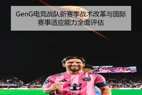 GenG电竞战队新赛季战术改革与国际赛事适应能力全面评估