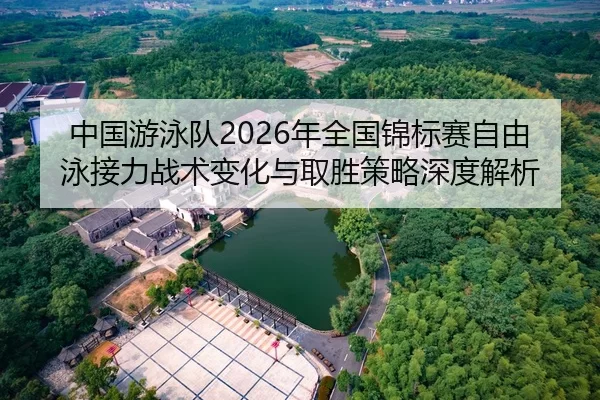 中国游泳队2026年全国锦标赛自由泳接力战术变化与取胜策略深度解析