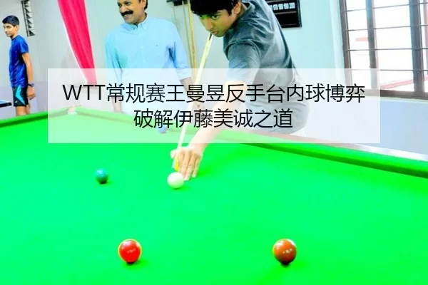 WTT常规赛王曼昱反手台内球博弈 破解伊藤美诚之道