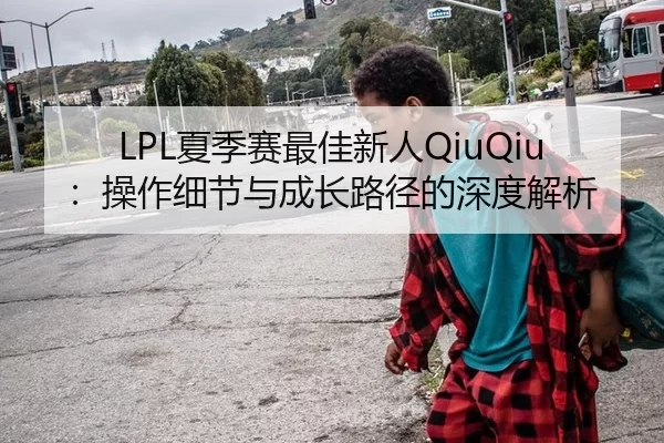LPL夏季赛最佳新人QiuQiu：操作细节与成长路径的深度解析